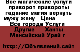 Все магические услуги приворот привороты гадание магия вернуть мужу жену › Цена ­ 1 000 - Все города Услуги » Другие   . Ханты-Мансийский,Урай г.